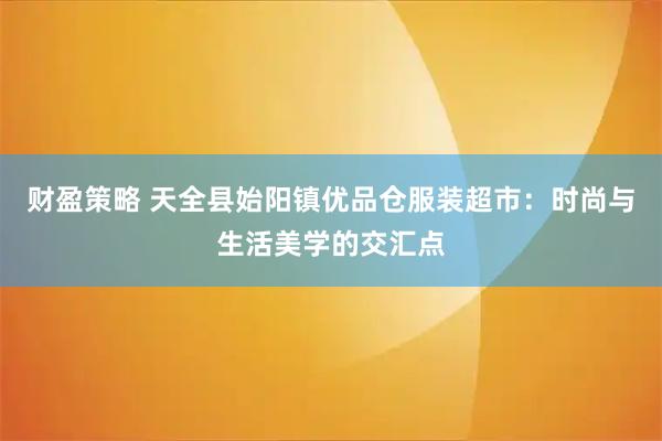 财盈策略 天全县始阳镇优品仓服装超市：时尚与生活美学的交汇点