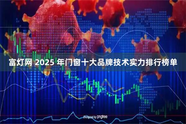 富灯网 2025 年门窗十大品牌技术实力排行榜单