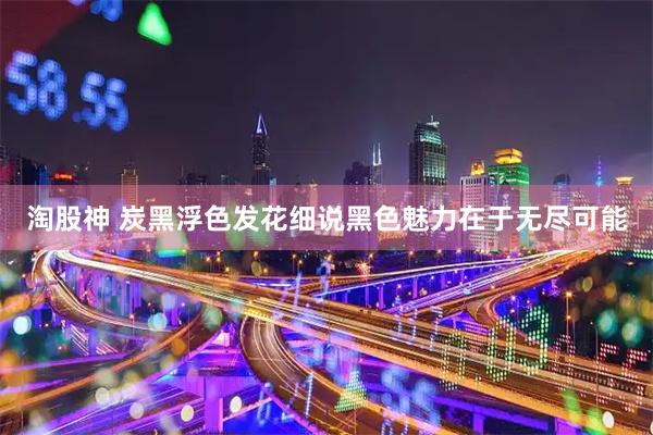 淘股神 炭黑浮色发花细说黑色魅力在于无尽可能