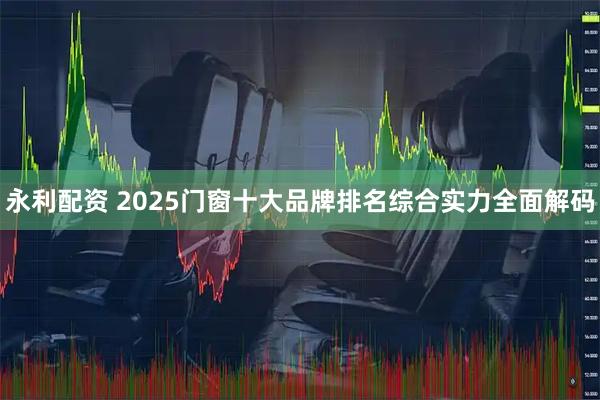永利配资 2025门窗十大品牌排名综合实力全面解码