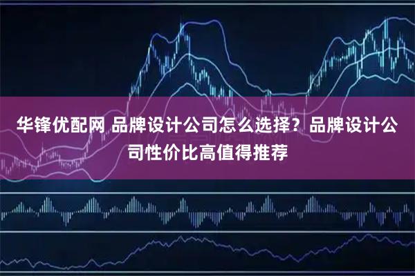 华锋优配网 品牌设计公司怎么选择？品牌设计公司性价比高值得推荐