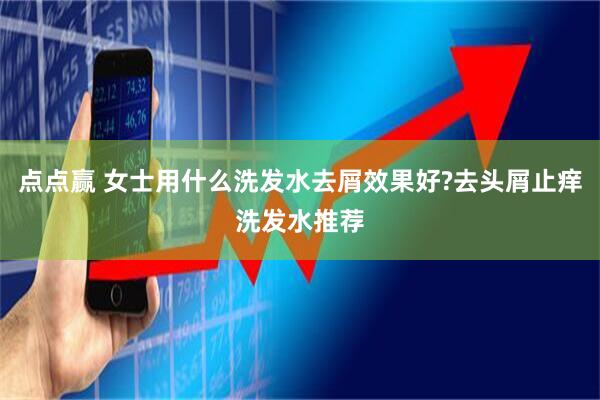 点点赢 女士用什么洗发水去屑效果好?去头屑止痒洗发水推荐