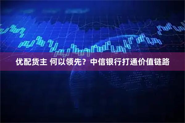 优配货主 何以领先？中信银行打通价值链路