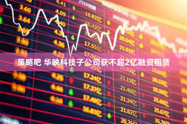 策略吧 华映科技子公司获不超2亿融资租赁