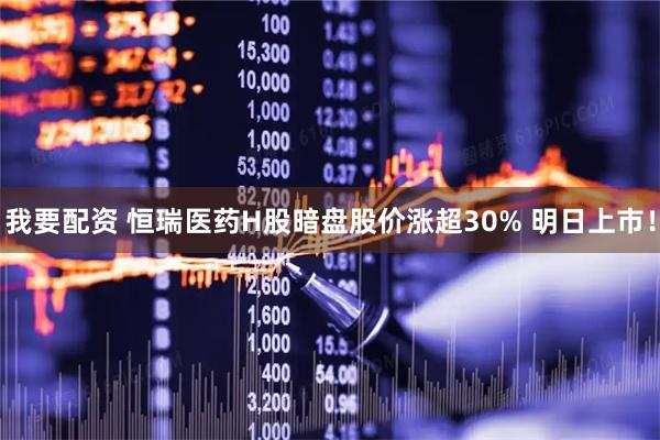 我要配资 恒瑞医药H股暗盘股价涨超30% 明日上市！
