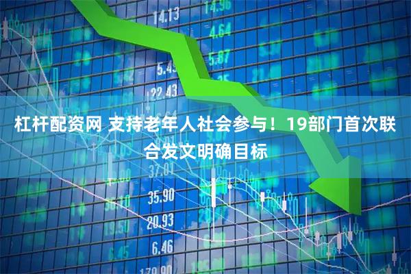 杠杆配资网 支持老年人社会参与！19部门首次联合发文明确目标