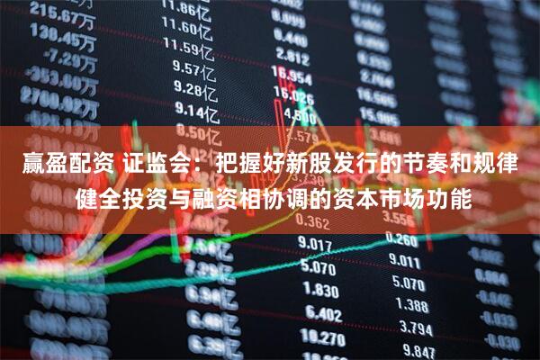赢盈配资 证监会：把握好新股发行的节奏和规律 健全投资与融资相协调的资本市场功能