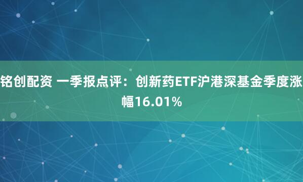 铭创配资 一季报点评：创新药ETF沪港深基金季度涨幅16.01%