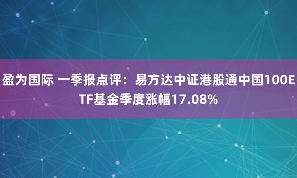 盈为国际 一季报点评：易方达中证港股通中国100ETF基金季度涨幅17.08%