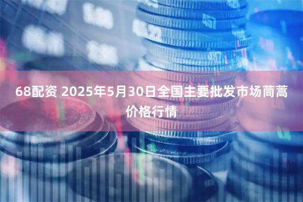 68配资 2025年5月30日全国主要批发市场茼蒿价格行情