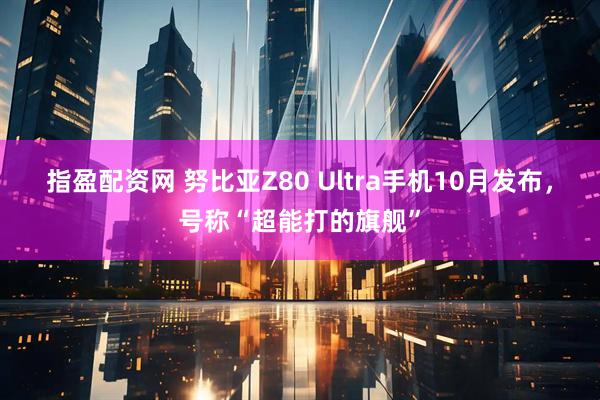 指盈配资网 努比亚Z80 Ultra手机10月发布，号称“超能打的旗舰”