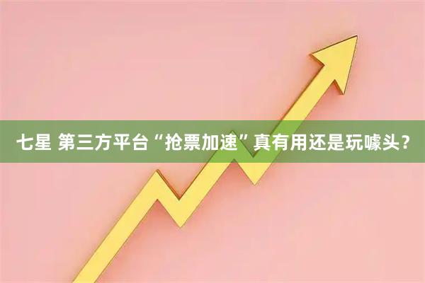 七星 第三方平台“抢票加速”真有用还是玩噱头？