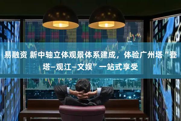 易融资 新中轴立体观景体系建成，体验广州塔“登塔—观江—文娱”一站式享受