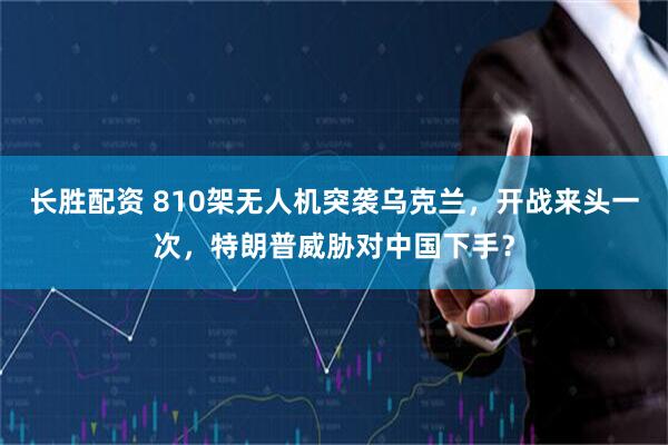 长胜配资 810架无人机突袭乌克兰，开战来头一次，特朗普威胁对中国下手？