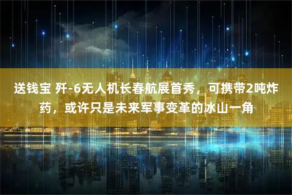 送钱宝 歼-6无人机长春航展首秀，可携带2吨炸药，或许只是未来军事变革的冰山一角