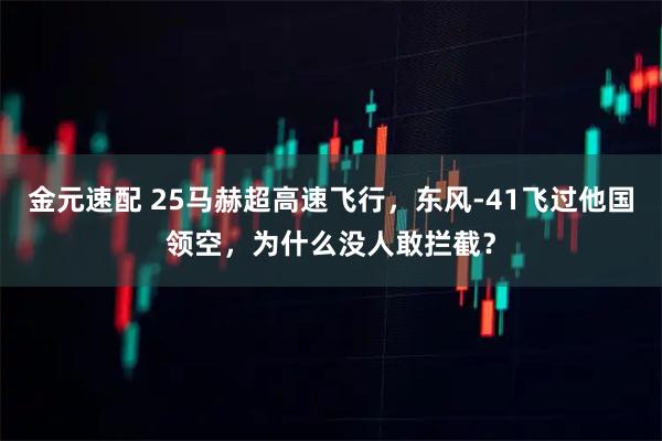 金元速配 25马赫超高速飞行，东风-41飞过他国领空，为什么没人敢拦截？