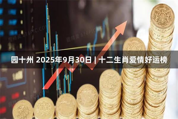 园十州 2025年9月30日 | 十二生肖爱情好运榜