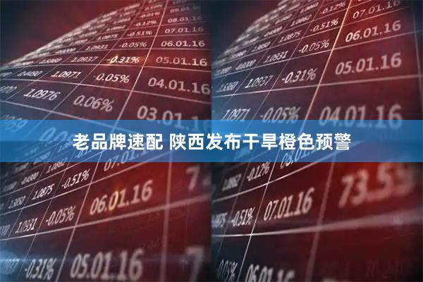 老品牌速配 陕西发布干旱橙色预警