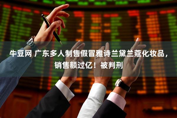 牛豆网 广东多人制售假冒雅诗兰黛兰蔻化妆品，销售额过亿！被判刑