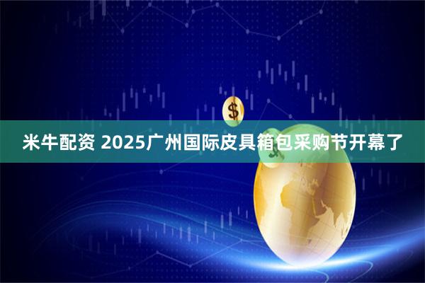 米牛配资 2025广州国际皮具箱包采购节开幕了