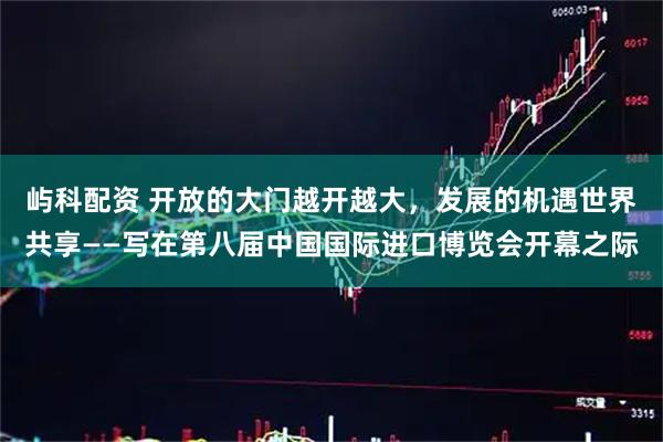屿科配资 开放的大门越开越大，发展的机遇世界共享——写在第八届中国国际进口博览会开幕之际