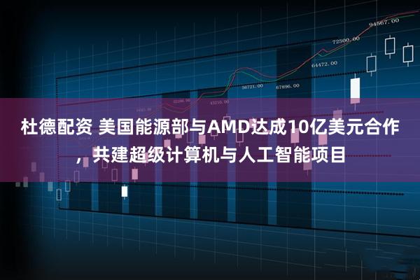 杜德配资 美国能源部与AMD达成10亿美元合作，共建超级计算机与人工智能项目