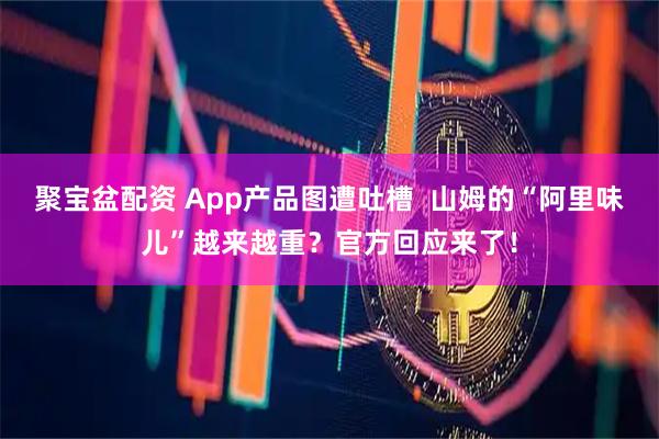 聚宝盆配资 App产品图遭吐槽  山姆的“阿里味儿”越来越重？官方回应来了！
