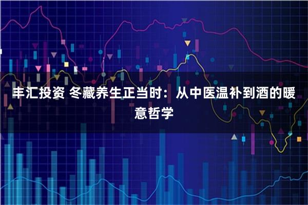 丰汇投资 冬藏养生正当时：从中医温补到酒的暖意哲学