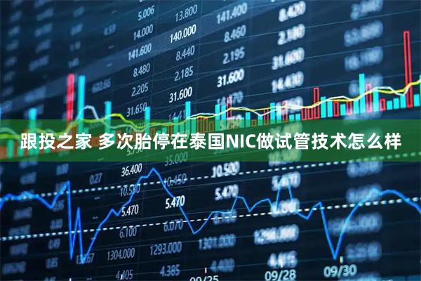 跟投之家 多次胎停在泰国NIC做试管技术怎么样
