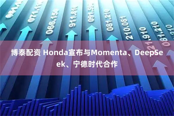 博泰配资 Honda宣布与Momenta、DeepSeek、宁德时代合作