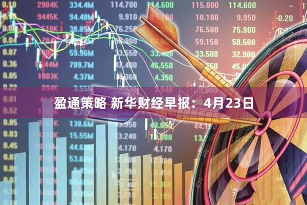 盈通策略 新华财经早报：4月23日