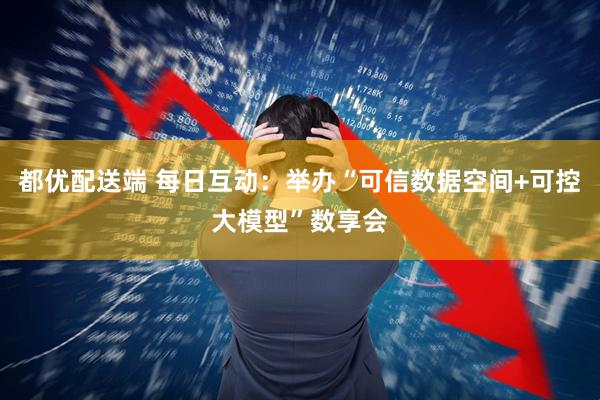 都优配送端 每日互动：举办“可信数据空间+可控大模型”数享会