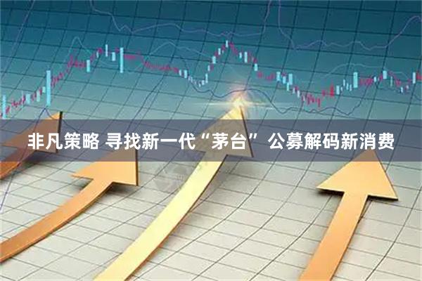 非凡策略 寻找新一代“茅台” 公募解码新消费