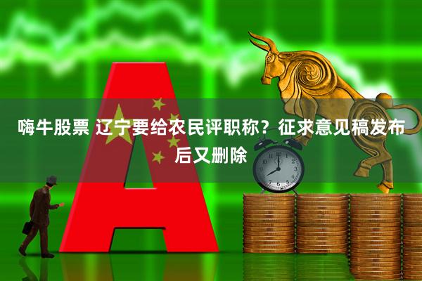 嗨牛股票 辽宁要给农民评职称？征求意见稿发布后又删除