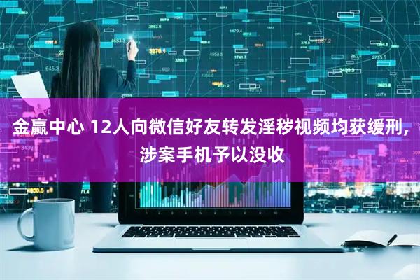 金赢中心 12人向微信好友转发淫秽视频均获缓刑, 涉案手机予以没收