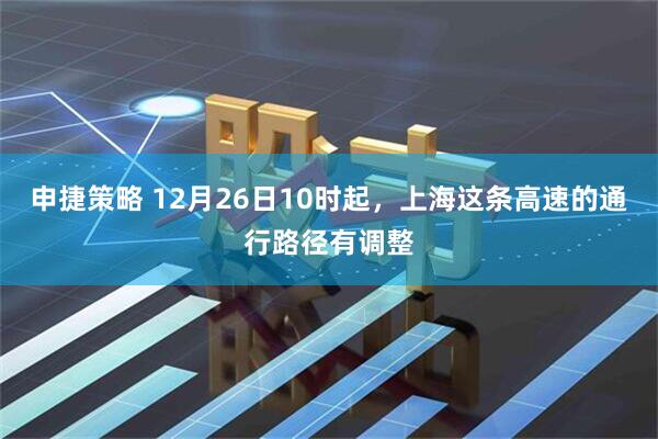 申捷策略 12月26日10时起，上海这条高速的通行路径有调整