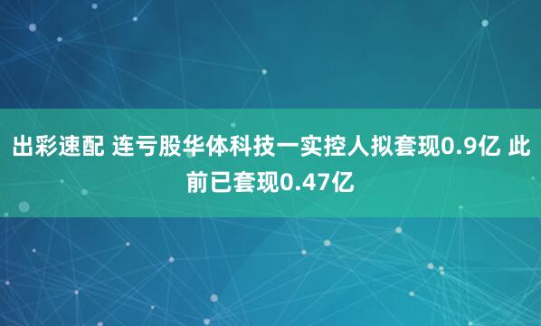 出彩速配 连亏股华体科技一实控人拟套现0.9亿 此前已套现0.47亿