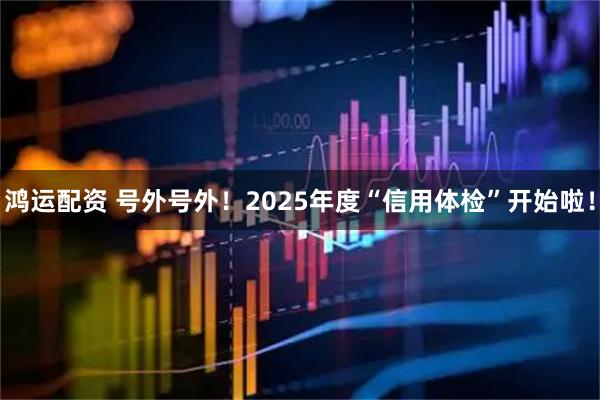 鸿运配资 号外号外！2025年度“信用体检”开始啦！