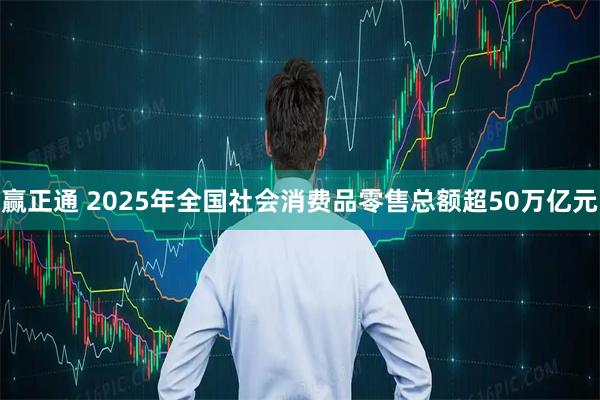 赢正通 2025年全国社会消费品零售总额超50万亿元