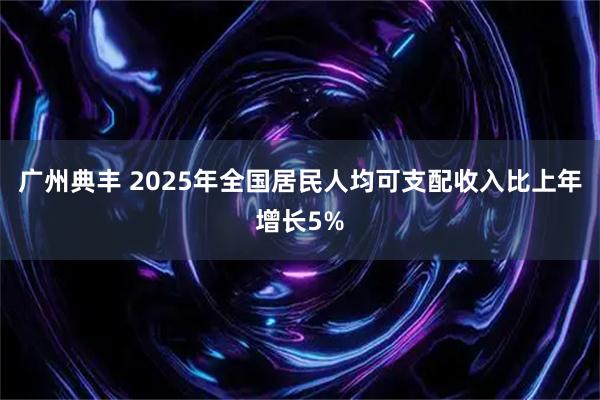广州典丰 2025年全国居民人均可支配收入比上年增长5%
