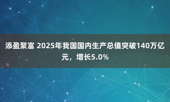添盈聚富 2025年我国国内生产总值突破140万亿元，增长5.0%