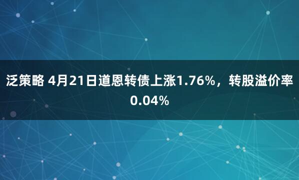 泛策略 4月21日道恩转债上涨1.76%，转股溢价率0.04%