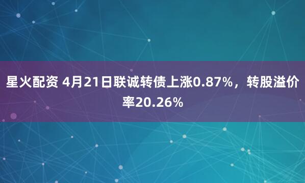 星火配资 4月21日联诚转债上涨0.87%，转股溢价率20.26%