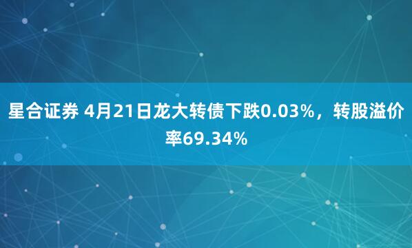 星合证券 4月21日龙大转债下跌0.03%，转股溢价率69.34%