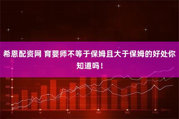 希恩配资网 育婴师不等于保姆且大于保姆的好处你知道吗！
