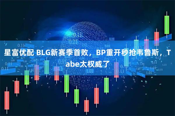 星富优配 BLG新赛季首败，BP重开秒抢韦鲁斯，Tabe太权威了