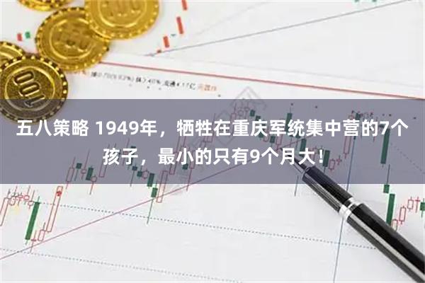 五八策略 1949年，牺牲在重庆军统集中营的7个孩子，最小的只有9个月大！