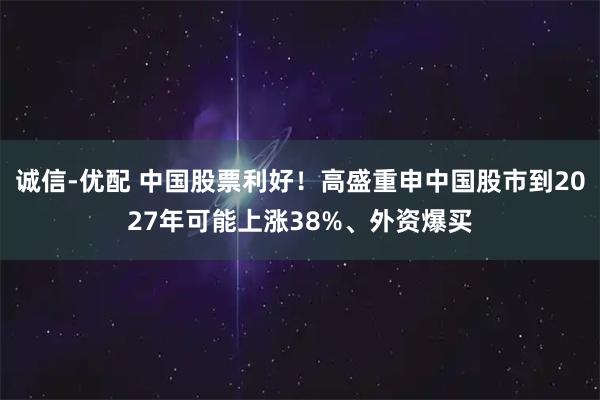 诚信-优配 中国股票利好！高盛重申中国股市到2027年可能上涨38%、外资爆买