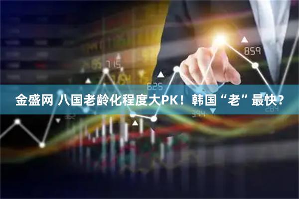 金盛网 八国老龄化程度大PK！韩国“老”最快？