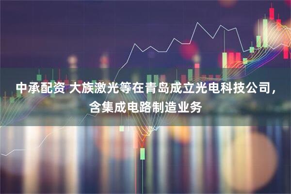 中承配资 大族激光等在青岛成立光电科技公司，含集成电路制造业务